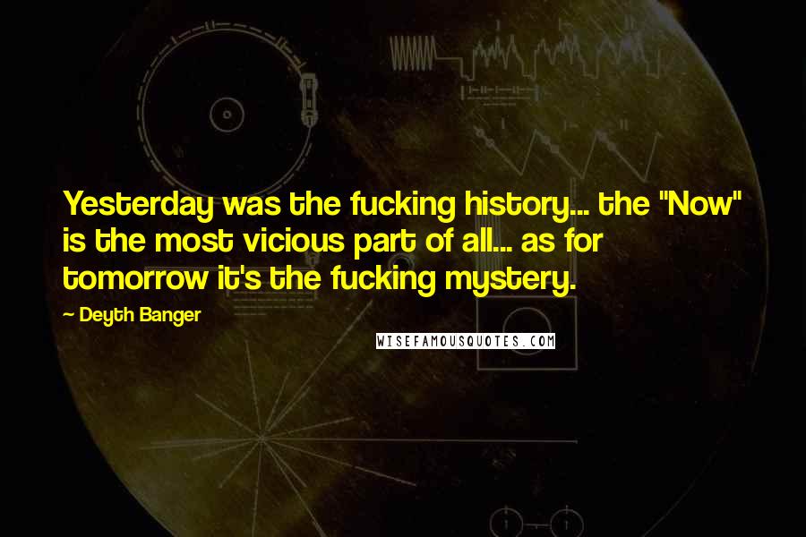 Deyth Banger Quotes: Yesterday was the fucking history... the "Now" is the most vicious part of all... as for tomorrow it's the fucking mystery.