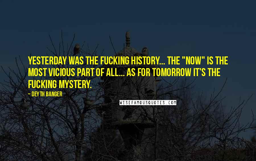 Deyth Banger Quotes: Yesterday was the fucking history... the "Now" is the most vicious part of all... as for tomorrow it's the fucking mystery.