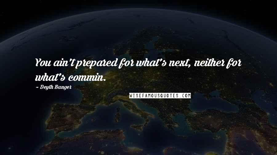 Deyth Banger Quotes: You ain't prepared for what's next, neither for what's commin.