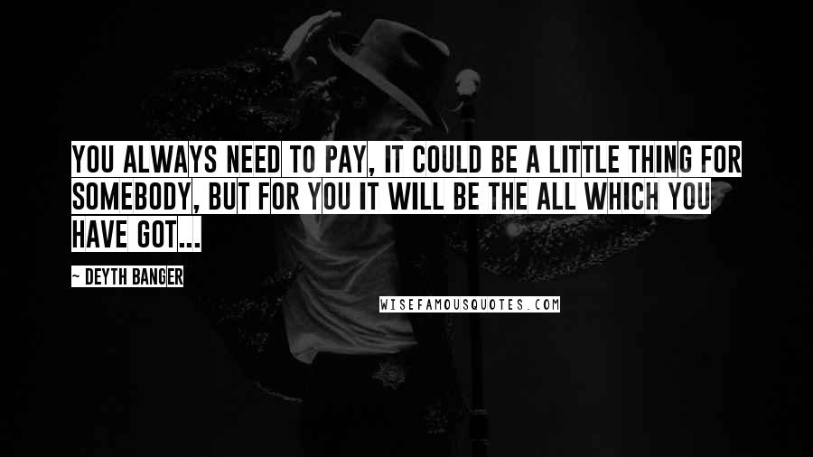 Deyth Banger Quotes: You always need to pay, it could be a little thing for somebody, but for you it will be the all which you have got...