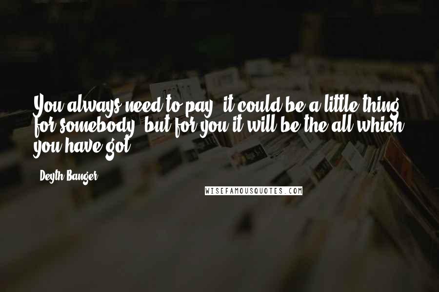 Deyth Banger Quotes: You always need to pay, it could be a little thing for somebody, but for you it will be the all which you have got...