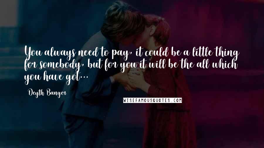 Deyth Banger Quotes: You always need to pay, it could be a little thing for somebody, but for you it will be the all which you have got...