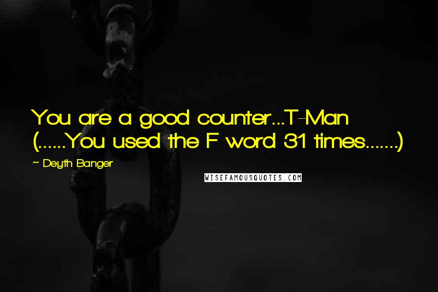Deyth Banger Quotes: You are a good counter...T-Man (......You used the F word 31 times.......)