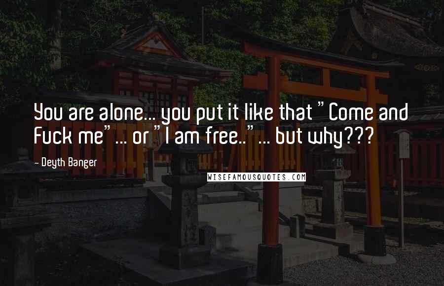 Deyth Banger Quotes: You are alone... you put it like that "Come and Fuck me"... or "I am free.."... but why???