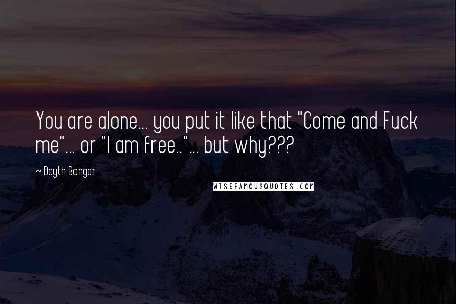 Deyth Banger Quotes: You are alone... you put it like that "Come and Fuck me"... or "I am free.."... but why???