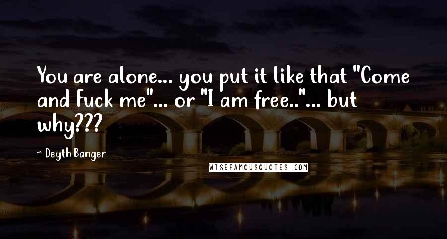 Deyth Banger Quotes: You are alone... you put it like that "Come and Fuck me"... or "I am free.."... but why???