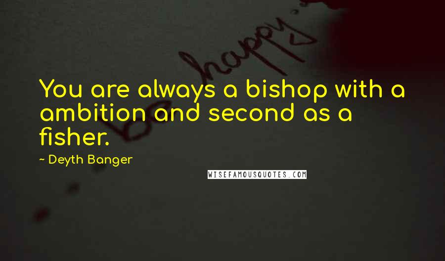 Deyth Banger Quotes: You are always a bishop with a ambition and second as a fisher.