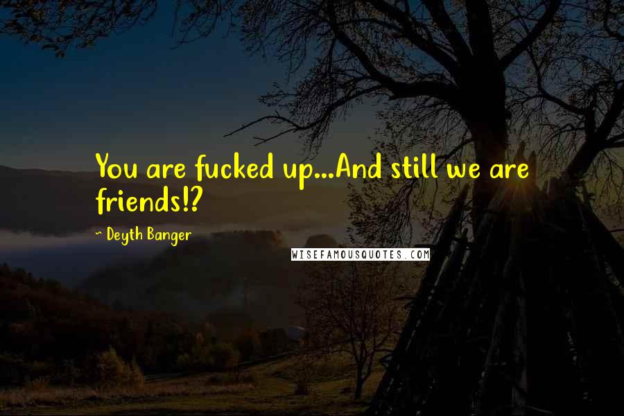 Deyth Banger Quotes: You are fucked up...And still we are friends!?