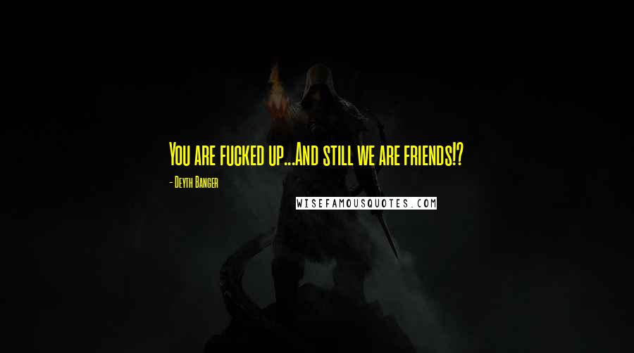 Deyth Banger Quotes: You are fucked up...And still we are friends!?