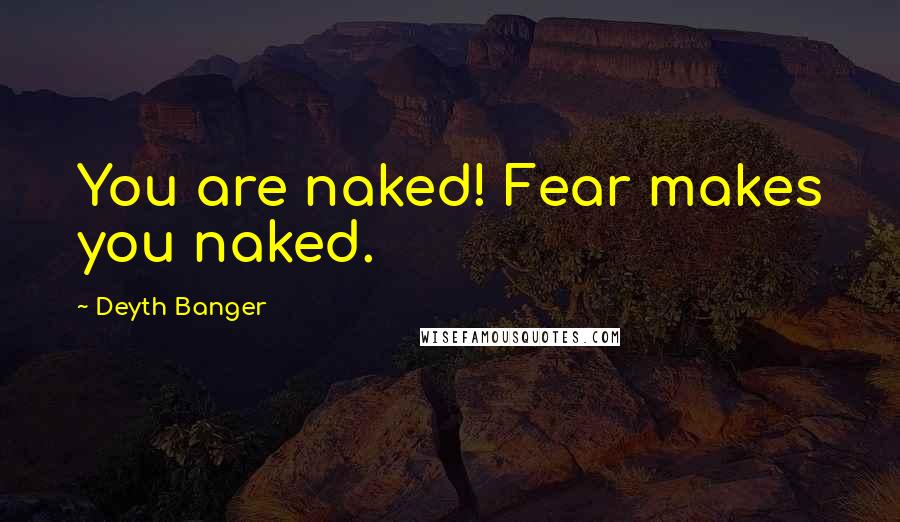 Deyth Banger Quotes: You are naked! Fear makes you naked.
