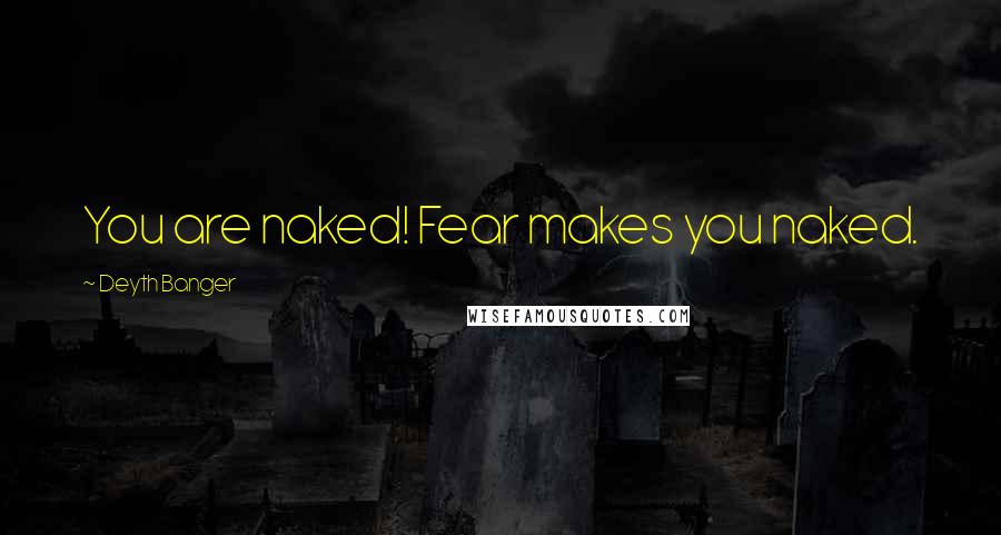 Deyth Banger Quotes: You are naked! Fear makes you naked.