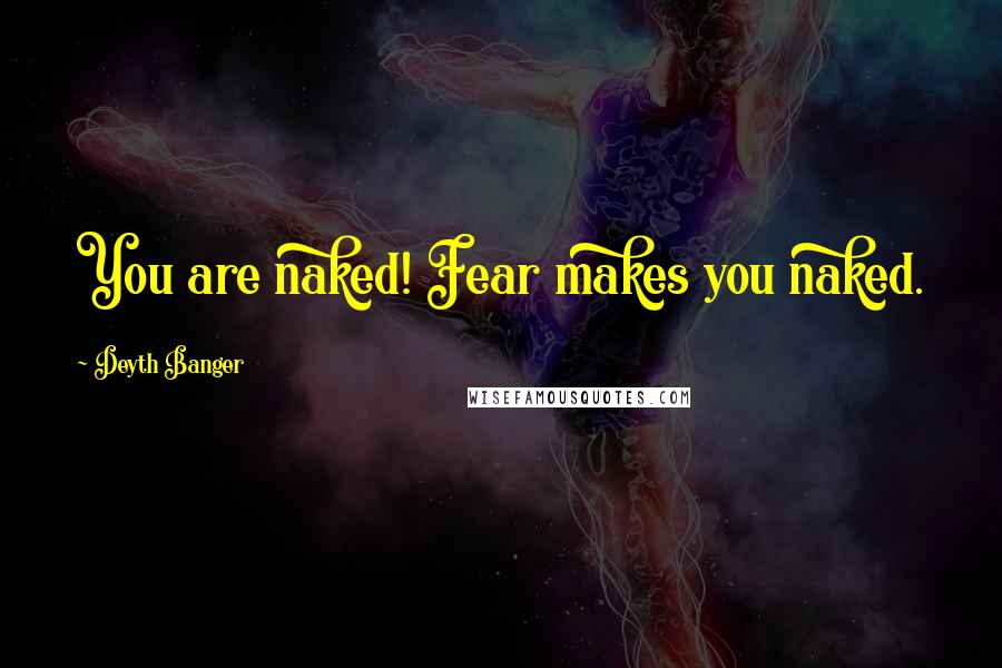 Deyth Banger Quotes: You are naked! Fear makes you naked.