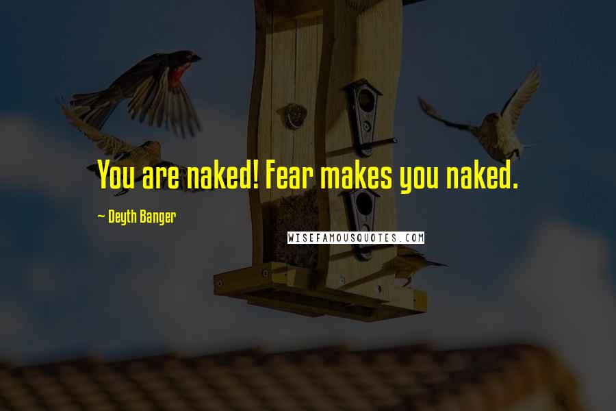 Deyth Banger Quotes: You are naked! Fear makes you naked.
