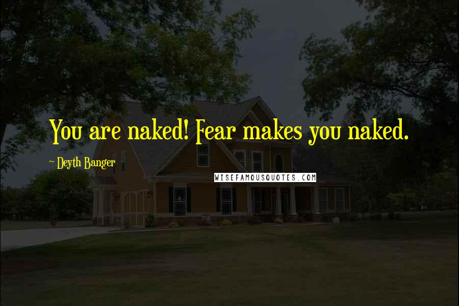 Deyth Banger Quotes: You are naked! Fear makes you naked.