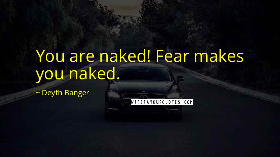 Deyth Banger Quotes: You are naked! Fear makes you naked.