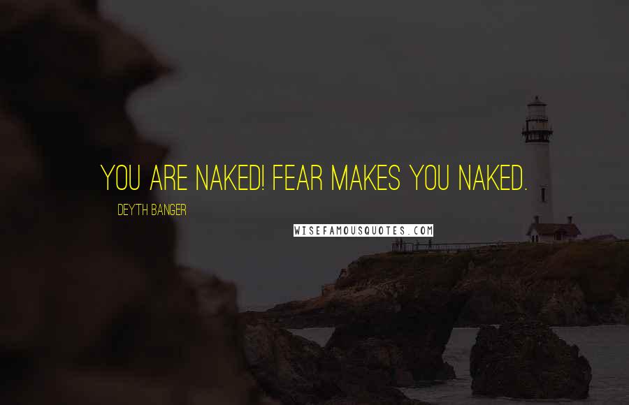 Deyth Banger Quotes: You are naked! Fear makes you naked.