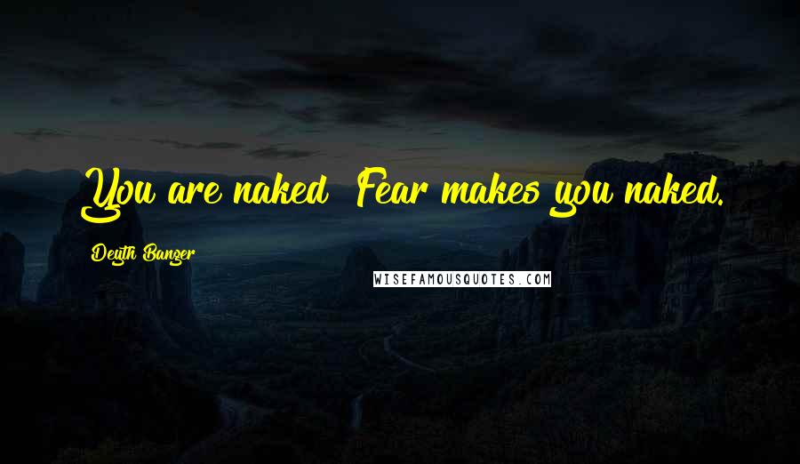 Deyth Banger Quotes: You are naked! Fear makes you naked.