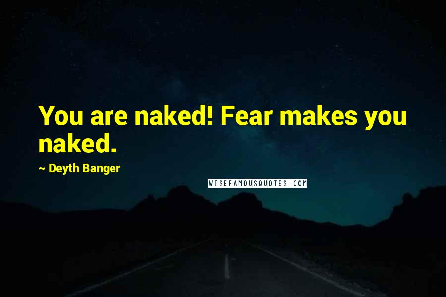 Deyth Banger Quotes: You are naked! Fear makes you naked.