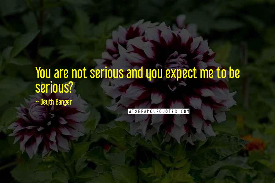 Deyth Banger Quotes: You are not serious and you expect me to be serious?