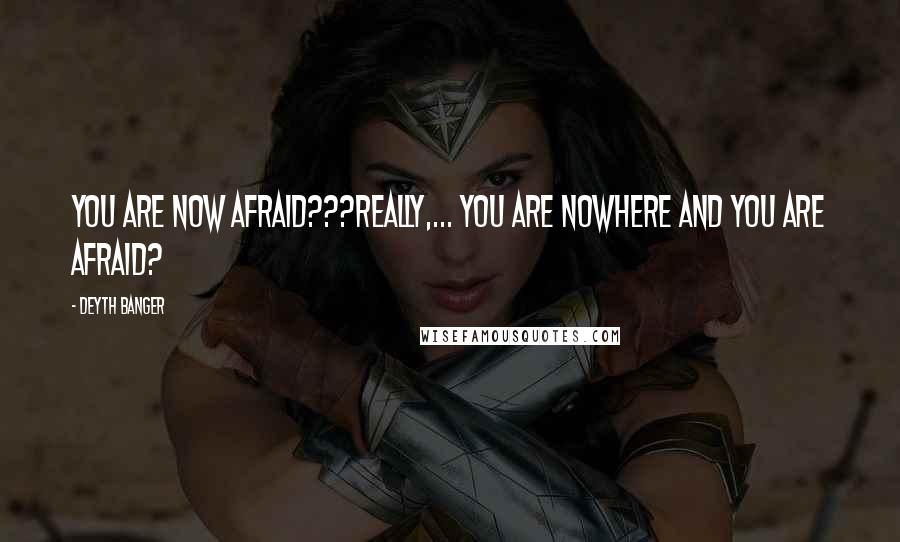 Deyth Banger Quotes: You are now afraid???Really,... you are nowhere and you are afraid?