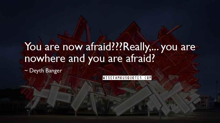 Deyth Banger Quotes: You are now afraid???Really,... you are nowhere and you are afraid?