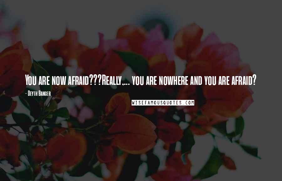 Deyth Banger Quotes: You are now afraid???Really,... you are nowhere and you are afraid?