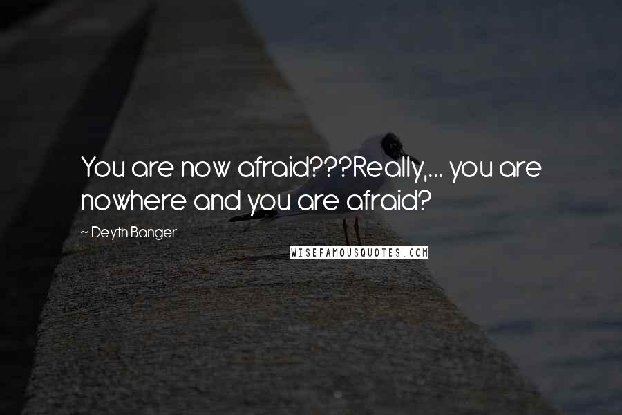 Deyth Banger Quotes: You are now afraid???Really,... you are nowhere and you are afraid?