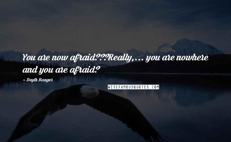 Deyth Banger Quotes: You are now afraid???Really,... you are nowhere and you are afraid?