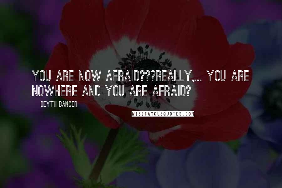 Deyth Banger Quotes: You are now afraid???Really,... you are nowhere and you are afraid?