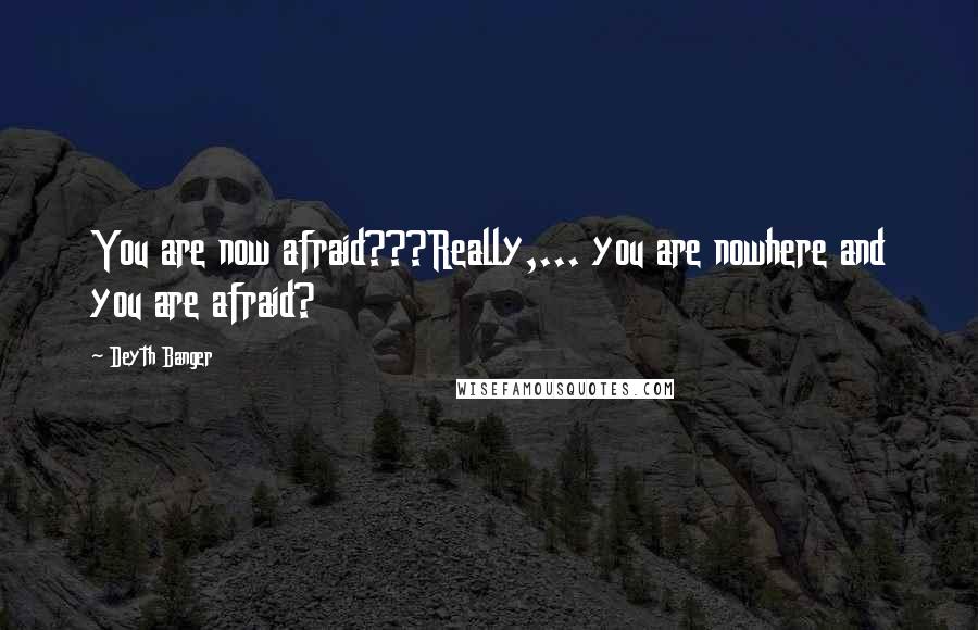 Deyth Banger Quotes: You are now afraid???Really,... you are nowhere and you are afraid?