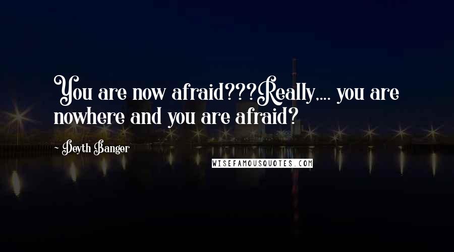 Deyth Banger Quotes: You are now afraid???Really,... you are nowhere and you are afraid?