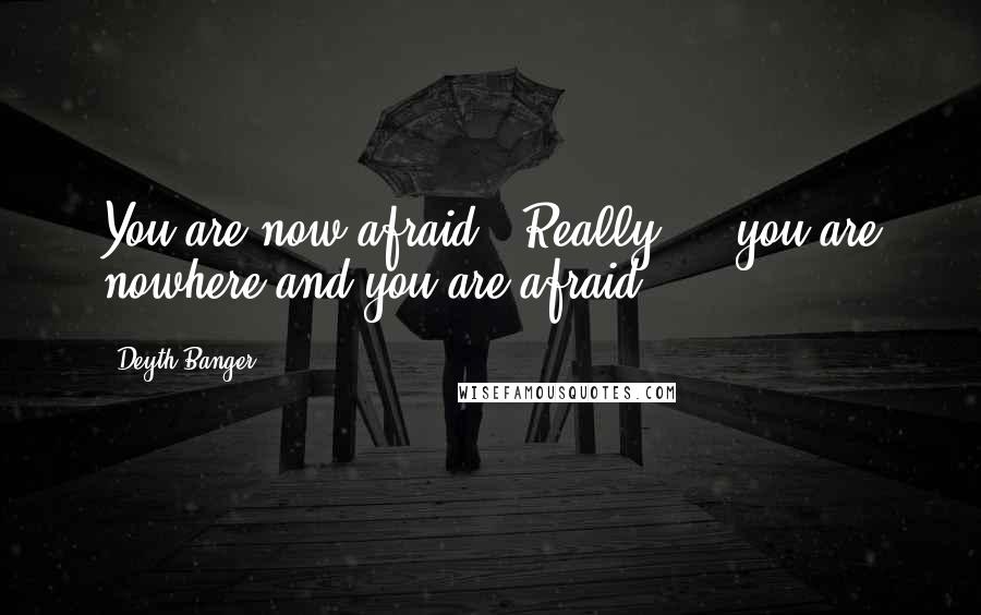 Deyth Banger Quotes: You are now afraid???Really,... you are nowhere and you are afraid?