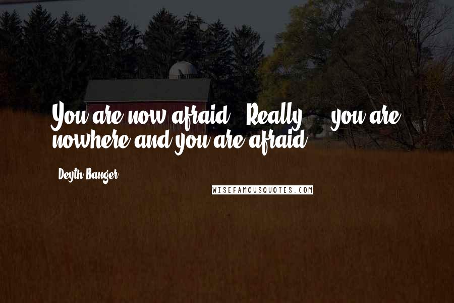 Deyth Banger Quotes: You are now afraid???Really,... you are nowhere and you are afraid?