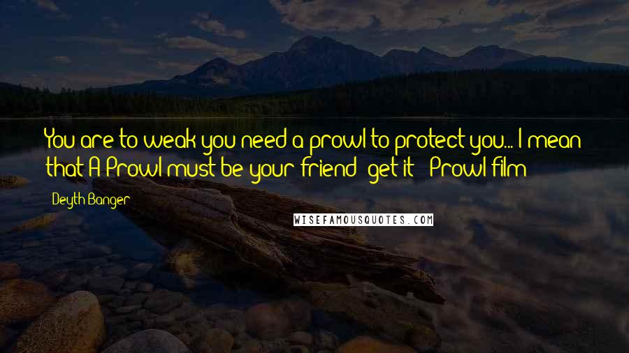 Deyth Banger Quotes: You are to weak you need a prowl to protect you... I mean that A Prowl must be your friend (get it?? Prowl film!)