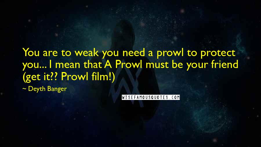 Deyth Banger Quotes: You are to weak you need a prowl to protect you... I mean that A Prowl must be your friend (get it?? Prowl film!)