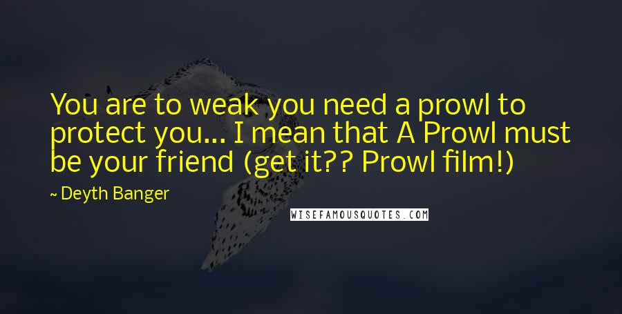 Deyth Banger Quotes: You are to weak you need a prowl to protect you... I mean that A Prowl must be your friend (get it?? Prowl film!)