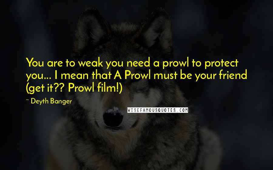 Deyth Banger Quotes: You are to weak you need a prowl to protect you... I mean that A Prowl must be your friend (get it?? Prowl film!)