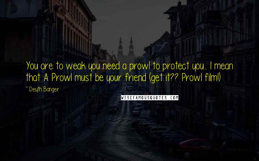 Deyth Banger Quotes: You are to weak you need a prowl to protect you... I mean that A Prowl must be your friend (get it?? Prowl film!)