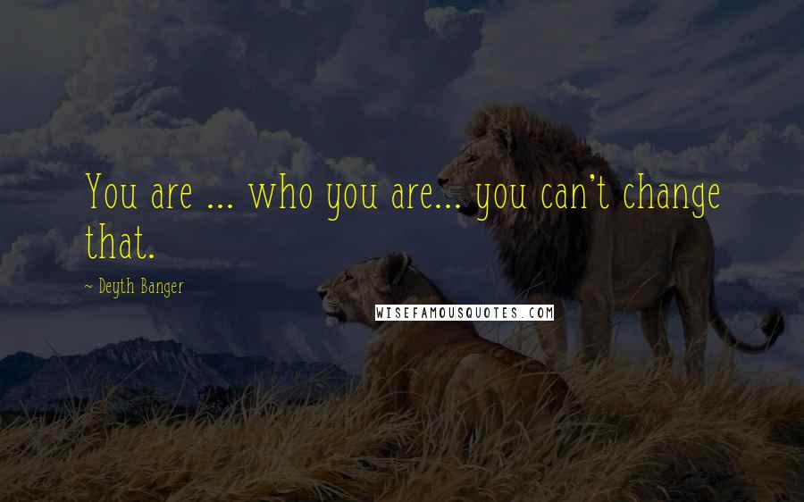 Deyth Banger Quotes: You are ... who you are... you can't change that.