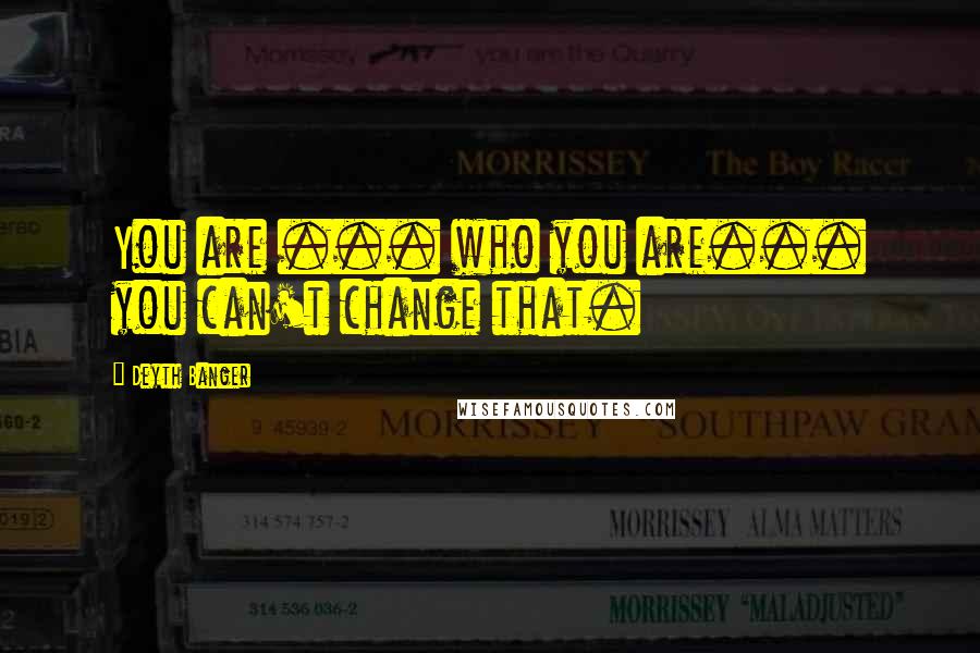 Deyth Banger Quotes: You are ... who you are... you can't change that.