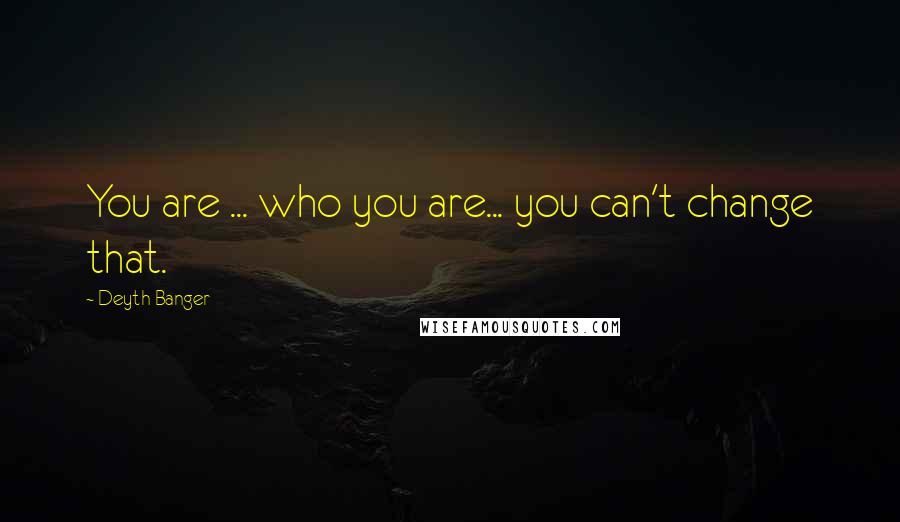 Deyth Banger Quotes: You are ... who you are... you can't change that.
