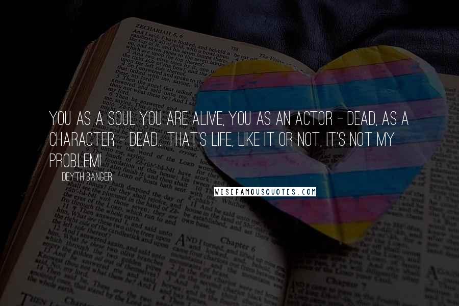 Deyth Banger Quotes: You as a soul you are alive, you as an actor - dead, as a character - dead... That's life, like it or not, it's not my problem!