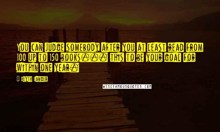 Deyth Banger Quotes: You can judge somebody after you at least read from 100 up to 150 books... this to be your goal for within one year.