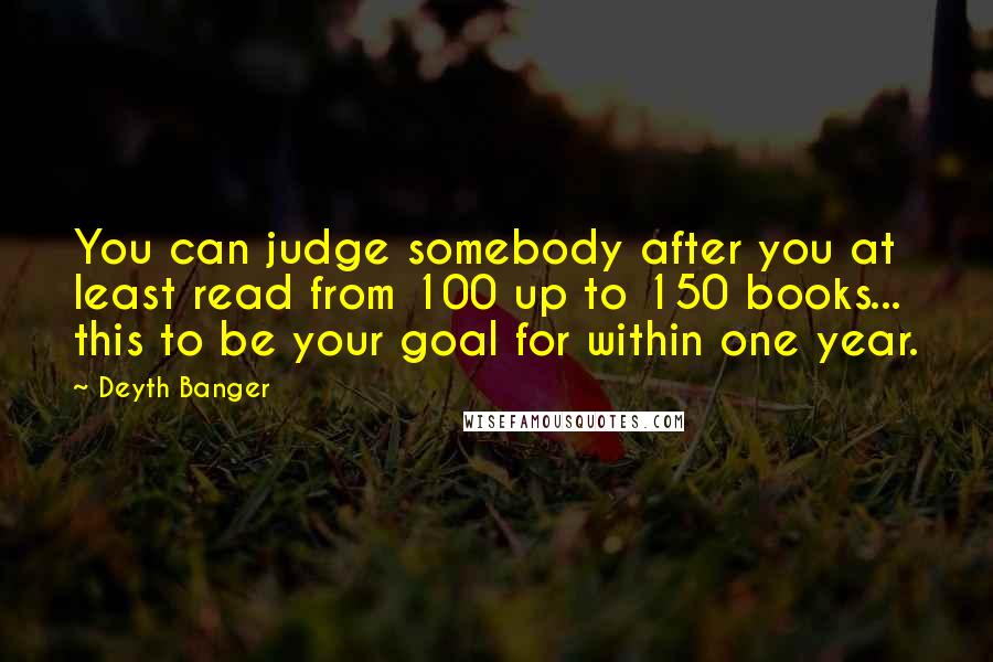 Deyth Banger Quotes: You can judge somebody after you at least read from 100 up to 150 books... this to be your goal for within one year.