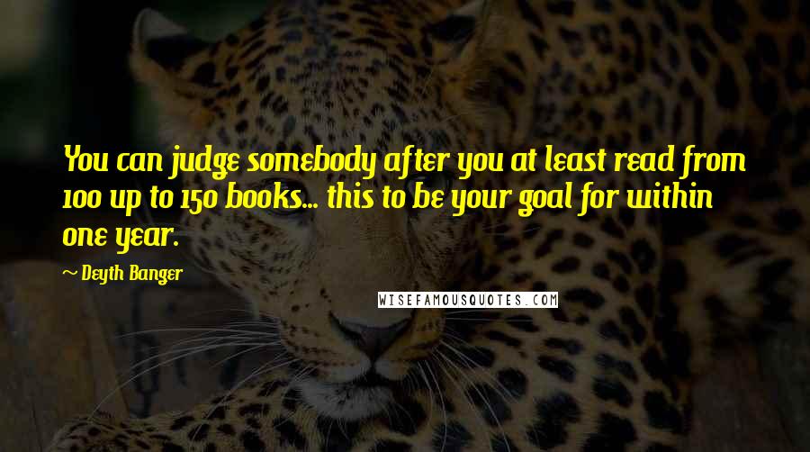 Deyth Banger Quotes: You can judge somebody after you at least read from 100 up to 150 books... this to be your goal for within one year.