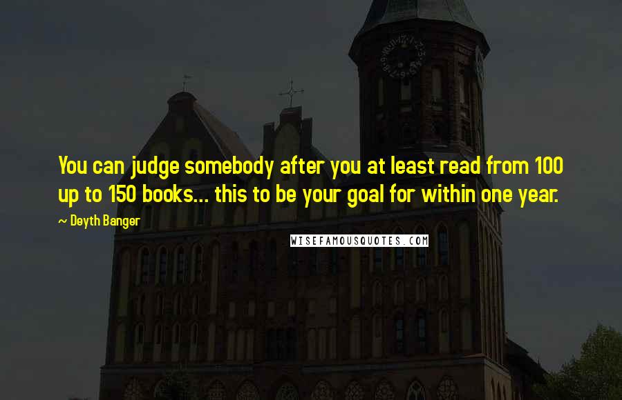 Deyth Banger Quotes: You can judge somebody after you at least read from 100 up to 150 books... this to be your goal for within one year.