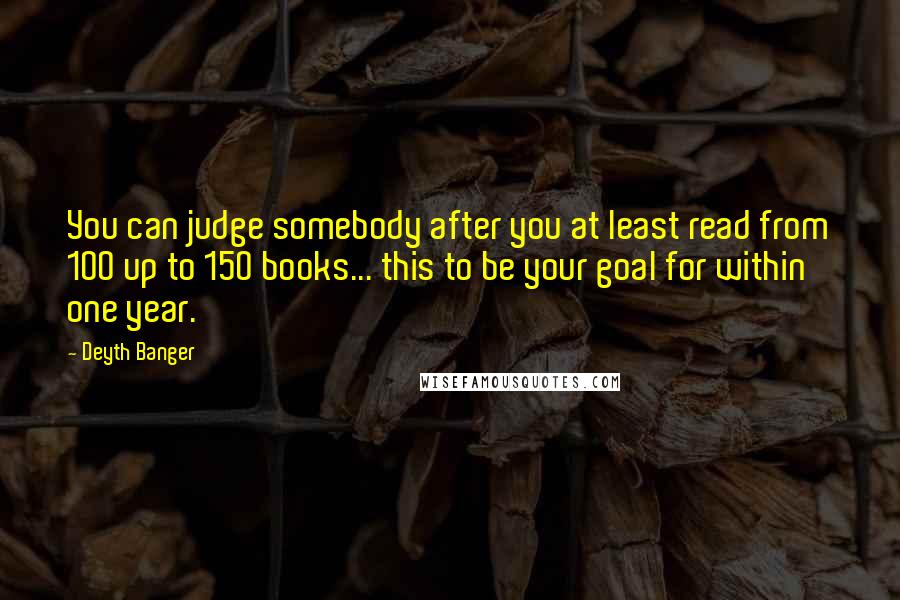 Deyth Banger Quotes: You can judge somebody after you at least read from 100 up to 150 books... this to be your goal for within one year.