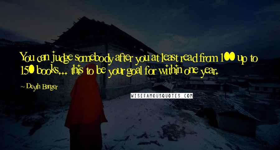 Deyth Banger Quotes: You can judge somebody after you at least read from 100 up to 150 books... this to be your goal for within one year.