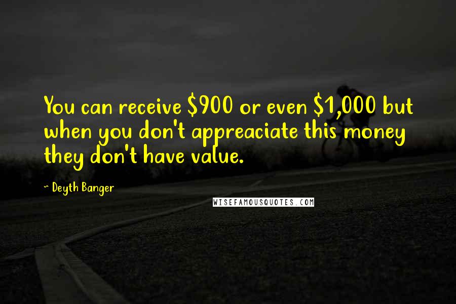 Deyth Banger Quotes: You can receive $900 or even $1,000 but when you don't appreaciate this money they don't have value.