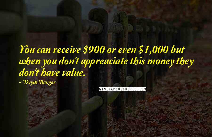 Deyth Banger Quotes: You can receive $900 or even $1,000 but when you don't appreaciate this money they don't have value.